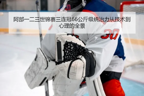 阿部一二三世锦赛三连冠66公斤级统治力从技术到心理的全景