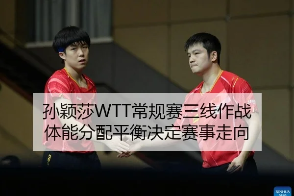 孙颖莎WTT常规赛三线作战 体能分配平衡决定赛事走向